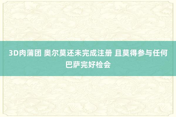 3D肉蒲团 奥尔莫还未完成注册 且莫得参与任何巴萨完好检会