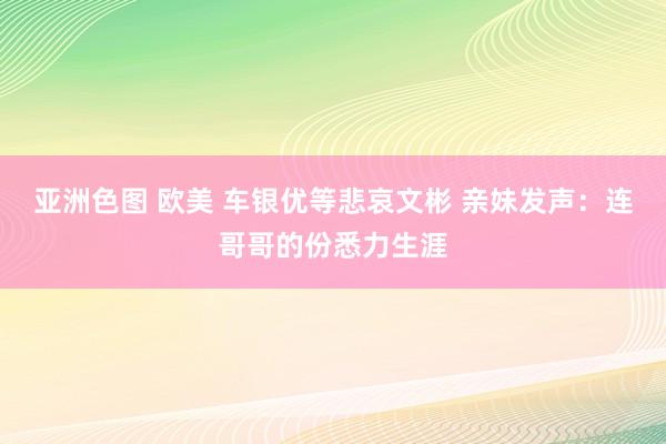 亚洲色图 欧美 车银优等悲哀文彬 亲妹发声：连哥哥的份悉力生涯