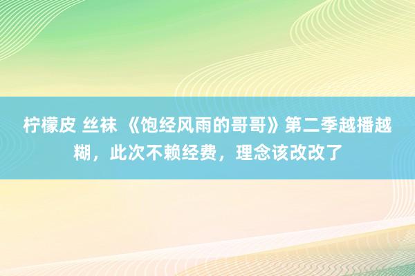 柠檬皮 丝袜 《饱经风雨的哥哥》第二季越播越糊，此次不赖经费，理念该改改了