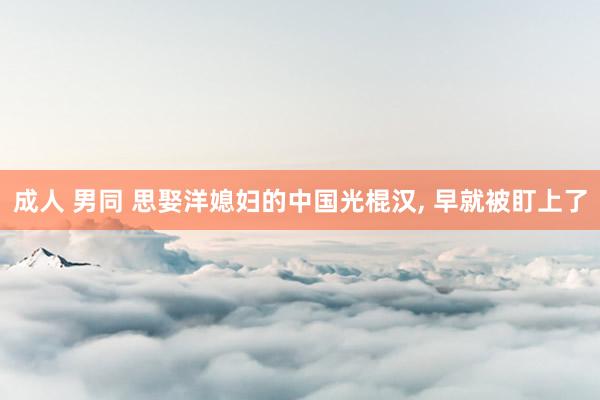 成人 男同 思娶洋媳妇的中国光棍汉， 早就被盯上了