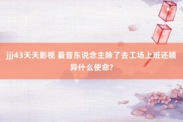 jjj43天天影视 曩昔东说念主除了去工场上班还颖异什么使命?
