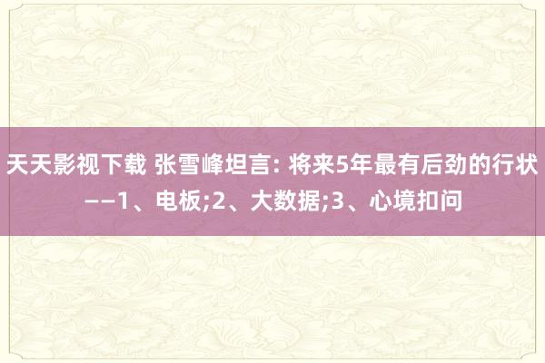 天天影视下载 张雪峰坦言: 将来5年最有后劲的行状——1、电板;2、大数据;3、心境扣问