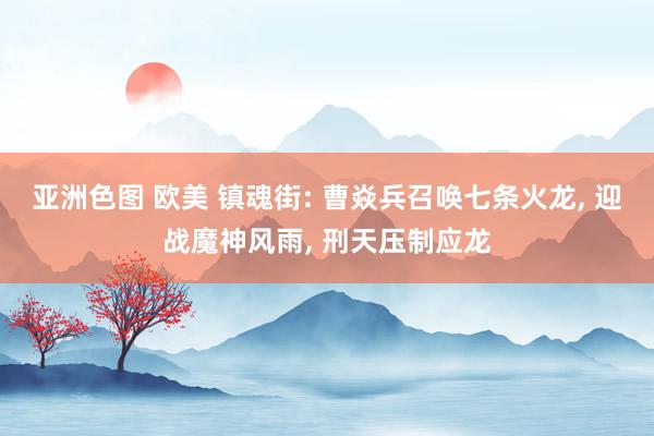 亚洲色图 欧美 镇魂街: 曹焱兵召唤七条火龙， 迎战魔神风雨， 刑天压制应龙