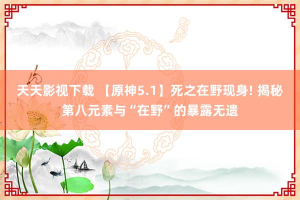 天天影视下载 【原神5.1】死之在野现身! 揭秘第八元素与“在野”的暴露无遗