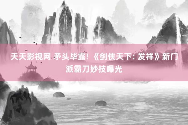 天天影视网 矛头毕露! 《剑侠天下: 发祥》新门派霸刀妙技曝光