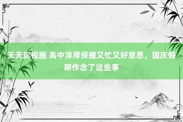 天天影视圈 高中淳厚保握又忙又好意思,国庆假期作念了这些事
