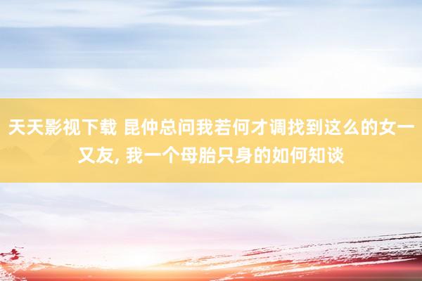 天天影视下载 昆仲总问我若何才调找到这么的女一又友， 我一个母胎只身的如何知谈