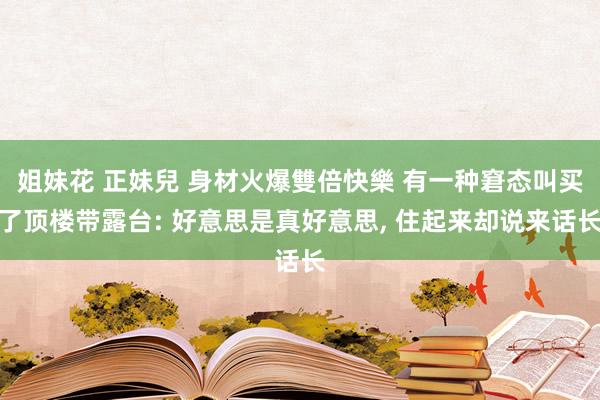 姐妹花 正妹兒 身材火爆雙倍快樂 有一种窘态叫买了顶楼带露台: 好意思是真好意思， 住起来却说来话长