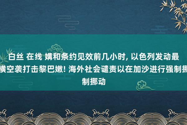 白丝 在线 媾和条约见效前几小时， 以色列发动最强横空袭打击黎巴嫩! 海外社会谴责以在加沙进行强制挪动