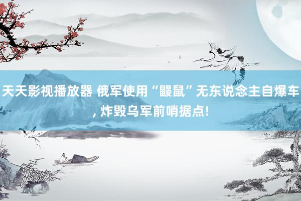 天天影视播放器 俄军使用“鼹鼠”无东说念主自爆车， 炸毁乌军前哨据点!