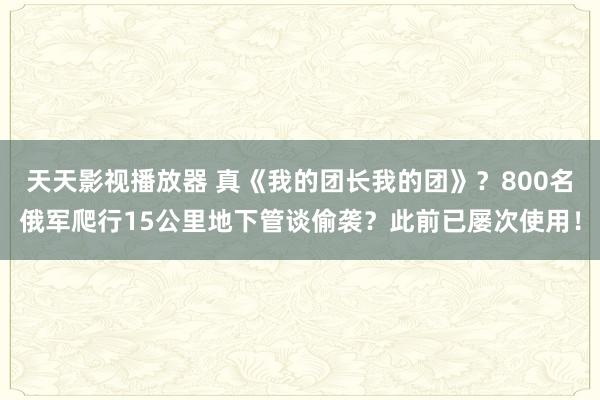 天天影视播放器 真《我的团长我的团》？800名俄军爬行15公里地下管谈偷袭？此前已屡次使用！