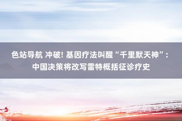 色站导航 冲破! 基因疗法叫醒“千里默天神”: 中国决策将改写雷特概括征诊疗史
