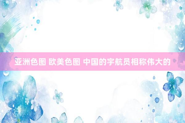 亚洲色图 欧美色图 中国的宇航员相称伟大的