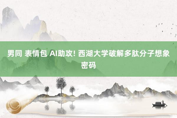 男同 表情包 AI助攻! 西湖大学破解多肽分子想象密码