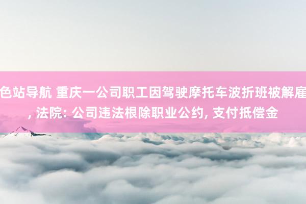 色站导航 重庆一公司职工因驾驶摩托车波折班被解雇， 法院: 公司违法根除职业公约， 支付抵偿金