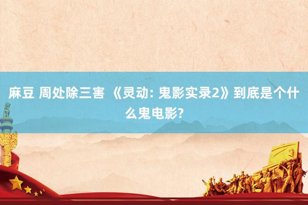 麻豆 周处除三害 《灵动: 鬼影实录2》到底是个什么鬼电影?