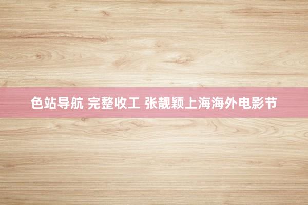 色站导航 完整收工 张靓颖上海海外电影节