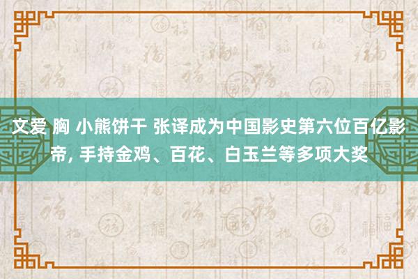 文爱 胸 小熊饼干 张译成为中国影史第六位百亿影帝， 手持金鸡、百花、白玉兰等多项大奖