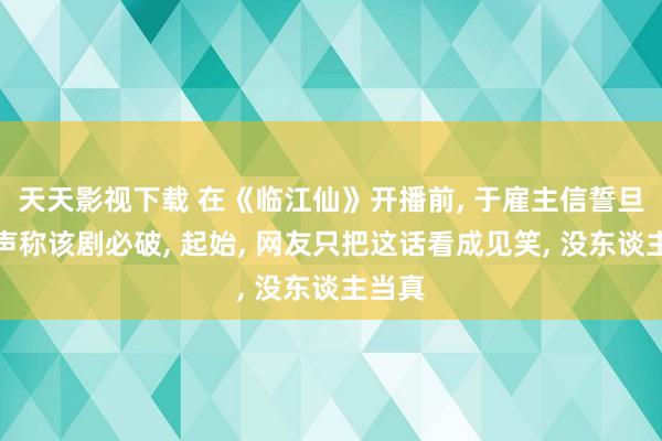 天天影视下载 在《临江仙》开播前， 于雇主信誓旦旦地声称该剧必破， 起始， 网友只把这话看成见笑， 没东谈主当真