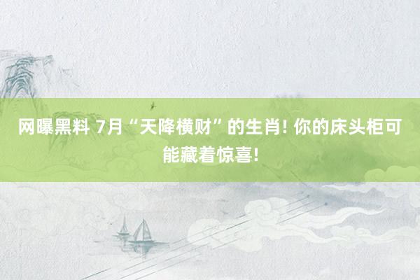 网曝黑料 7月“天降横财”的生肖! 你的床头柜可能藏着惊喜!
