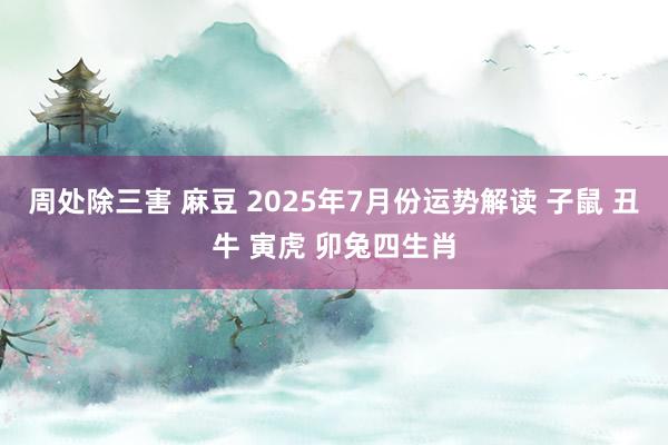 周处除三害 麻豆 2025年7月份运势解读 子鼠 丑牛 寅虎 卯兔四生肖