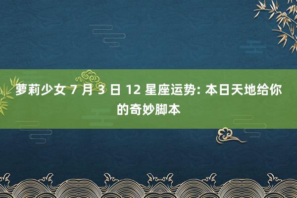 萝莉少女 7 月 3 日 12 星座运势: 本日天地给你的奇妙脚本
